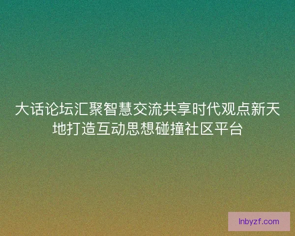 大话论坛汇聚智慧交流共享时代观点新天地打造互动思想碰撞社区平台