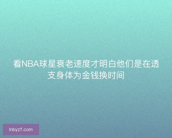 看NBA球星衰老速度才明白他们是在透支身体为金钱换时间