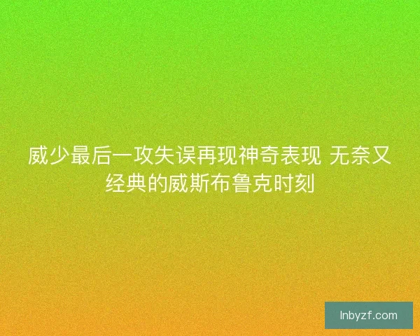 威少最后一攻失误再现神奇表现 无奈又经典的威斯布鲁克时刻