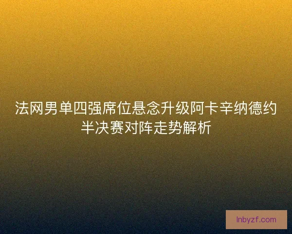 法网男单四强席位悬念升级阿卡辛纳德约半决赛对阵走势解析