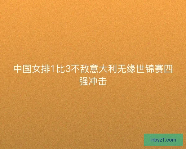 中国女排1比3不敌意大利无缘世锦赛四强冲击