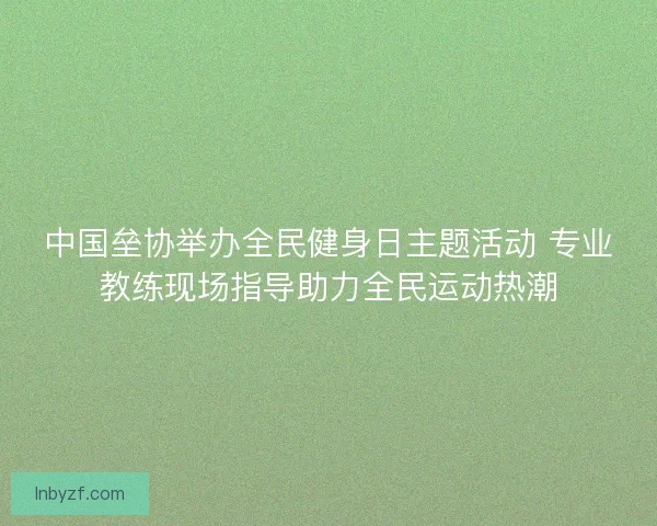 中国垒协举办全民健身日主题活动 专业教练现场指导助力全民运动热潮