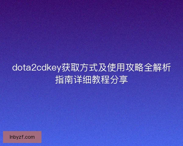dota2cdkey获取方式及使用攻略全解析指南详细教程分享