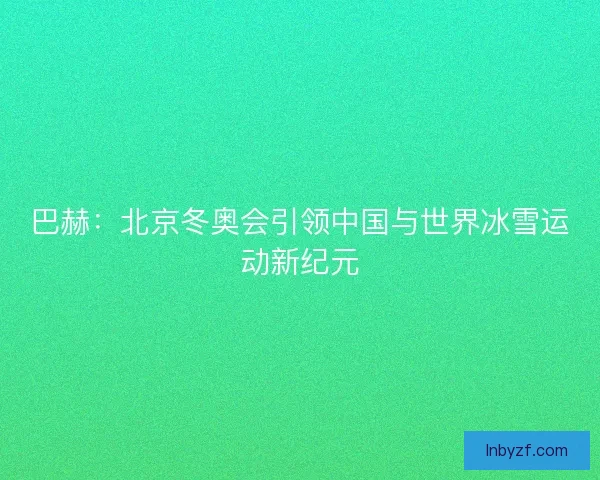 巴赫：北京冬奥会引领中国与世界冰雪运动新纪元